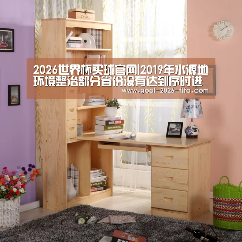 2026世界杯买球官网|2019年水源地环境整治部分省份没有达到序时进度(图4) 2026世界杯买球官网